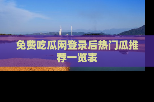 免费吃瓜网登录后热门瓜推荐一览表