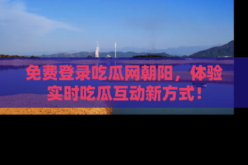 免费登录吃瓜网朝阳，体验实时吃瓜互动新方式！