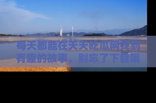 每天都能在天天吃瓜网找到有趣的故事，别忘了下载哦！