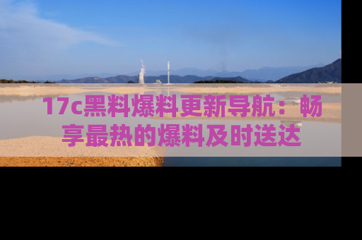 17c黑料爆料更新导航：畅享最热的爆料及时送达