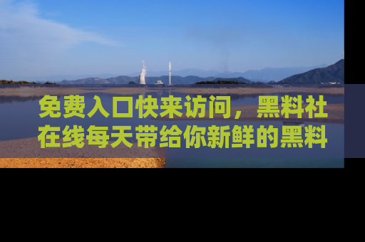 免费入口快来访问，黑料社在线每天带给你新鲜的黑料事件！