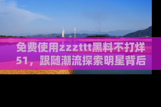免费使用zzzttt黑料不打烊51，跟随潮流探索明星背后的故事，瘾君子必看！