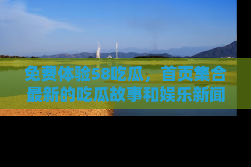 免费体验58吃瓜，首页集合最新的吃瓜故事和娱乐新闻，让你不再错过任何热点！