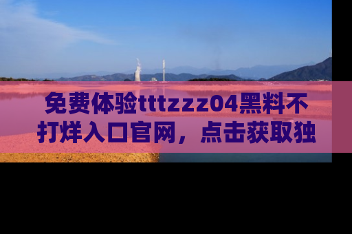 免费体验tttzzz04黑料不打烊入口官网，点击获取独家链接吧
