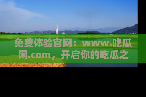 免费体验官网：www.吃瓜网.com，开启你的吃瓜之旅