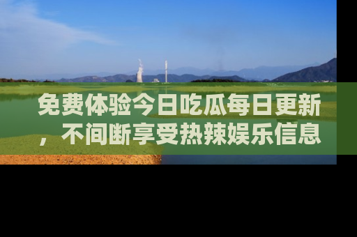 免费体验今日吃瓜每日更新，不间断享受热辣娱乐信息！