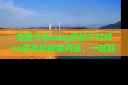 免费分享soeg黑料不打烊so首页的独家内幕，一起随时吃瓜吧！