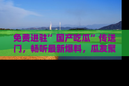 免费进驻”国产吃瓜”传送门，畅听最新爆料，瓜友聚集地等你！