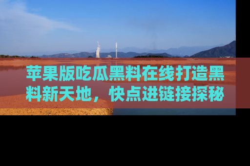 苹果版吃瓜黑料在线打造黑料新天地，快点进链接探秘！