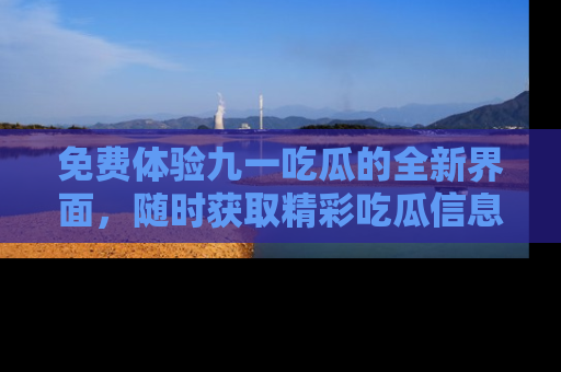 免费体验九一吃瓜的全新界面，随时获取精彩吃瓜信息！