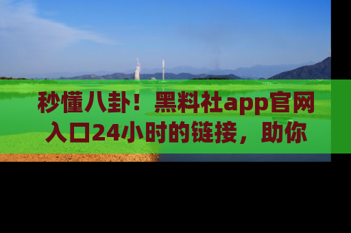 秒懂八卦！黑料社app官网入口24小时的链接，助你及时获取热搜焦点