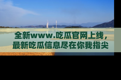 全新www.吃瓜官网上线，最新吃瓜信息尽在你我指尖！