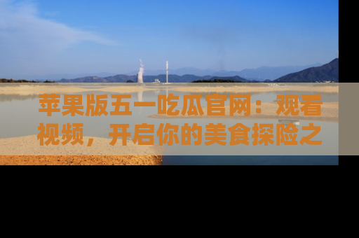 苹果版五一吃瓜官网：观看视频，开启你的美食探险之旅!