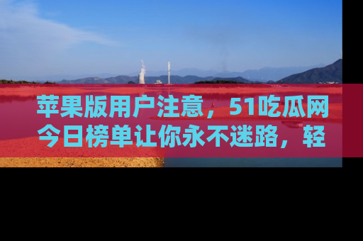 苹果版用户注意，51吃瓜网今日榜单让你永不迷路，轻松吃瓜！