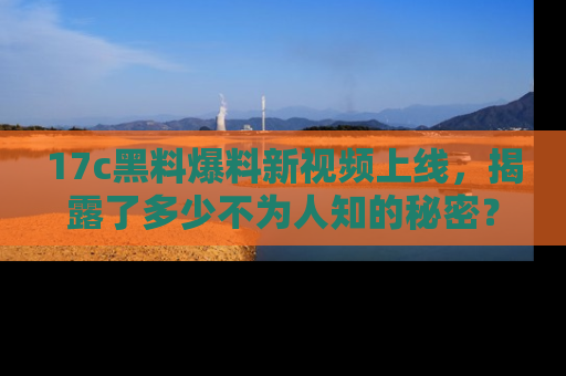 17c黑料爆料新视频上线，揭露了多少不为人知的秘密？