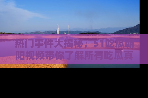 热门事件大揭秘，51吃瓜朝阳视频带你了解所有吃瓜真相