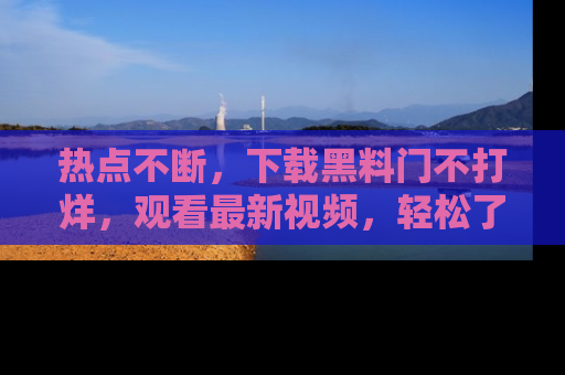 热点不断，下载黑料门不打烊，观看最新视频，轻松了解娱乐八卦！