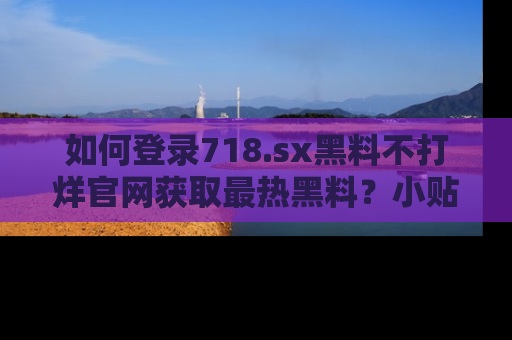 如何登录718.sx黑料不打烊官网获取最热黑料？小贴士带你快速上手！