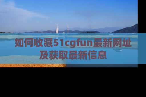 如何收藏51cgfun最新网址及获取最新信息