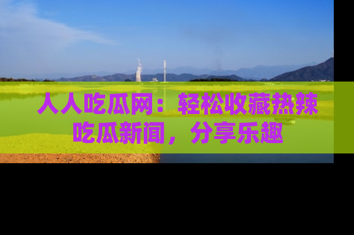 人人吃瓜网：轻松收藏热辣吃瓜新闻，分享乐趣
