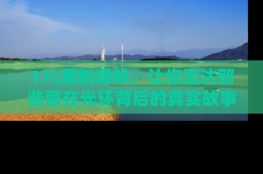 17c黑料导航,让你直达那些藏在光环背后的真实故事