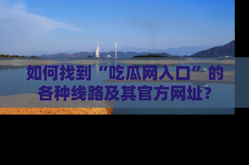 如何找到“吃瓜网入口”的各种线路及其官方网址？