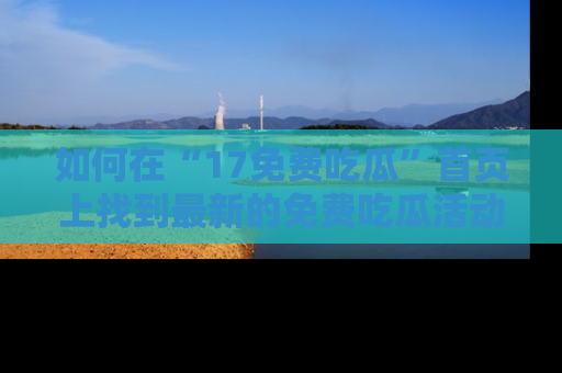 如何在“17免费吃瓜”首页上找到最新的免费吃瓜活动和动态