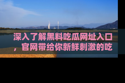 深入了解黑料吃瓜网址入口，官网带给你新鲜刺激的吃瓜体验！