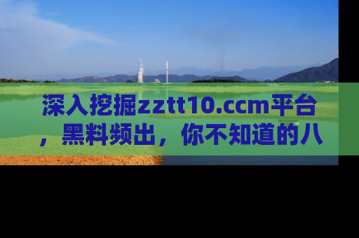 深入挖掘zztt10.ccm平台，黑料频出，你不知道的八卦尽在其中！