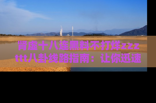 肾虚十八连黑料不打烊zzzttt八卦线路指南：让你迅速掌握热点事件脉络