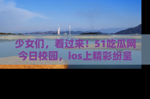 少女们，看过来！51吃瓜网今日校园，ios上精彩纷呈！