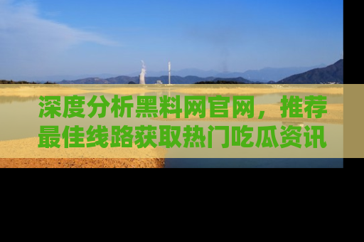深度分析黑料网官网，推荐最佳线路获取热门吃瓜资讯
