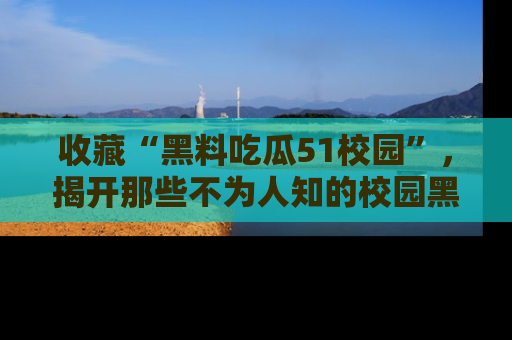 收藏“黑料吃瓜51校园”，揭开那些不为人知的校园黑幕！
