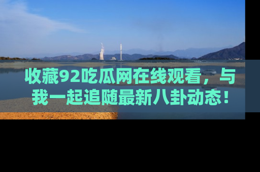 收藏92吃瓜网在线观看，与我一起追随最新八卦动态！