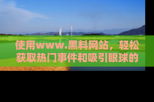 使用www.黑料网站，轻松获取热门事件和吸引眼球的黑料