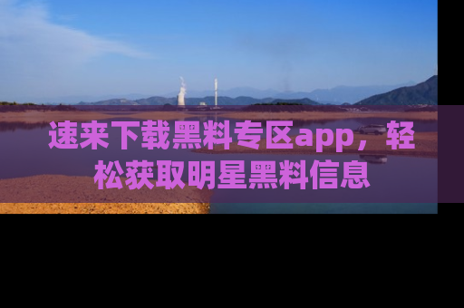 速来下载黑料专区app，轻松获取明星黑料信息