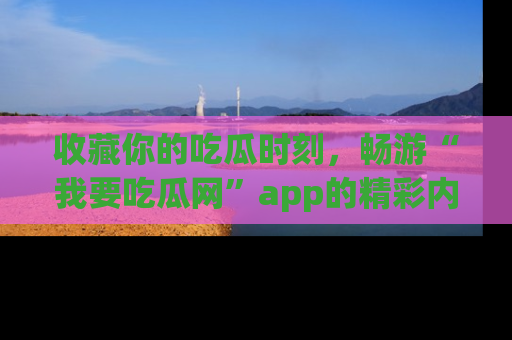 收藏你的吃瓜时刻，畅游“我要吃瓜网”app的精彩内容