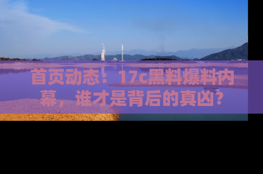 首页动态：17c黑料爆料内幕，谁才是背后的真凶？