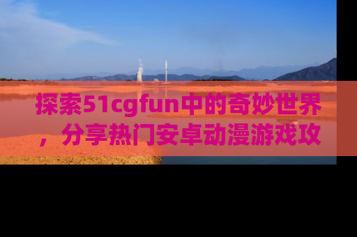 探索51cgfun中的奇妙世界，分享热门安卓动漫游戏攻略！