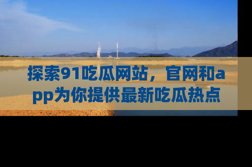 探索91吃瓜网站，官网和app为你提供最新吃瓜热点