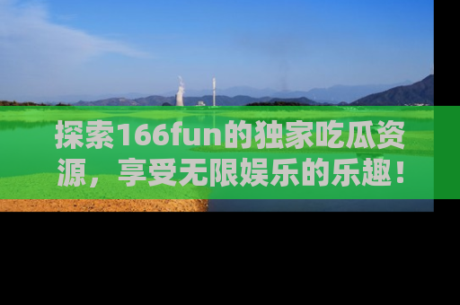 探索166fun的独家吃瓜资源，享受无限娱乐的乐趣！