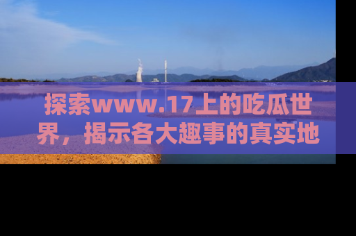 探索www.17上的吃瓜世界，揭示各大趣事的真实地址
