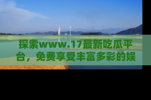 探索www.17最新吃瓜平台，免费享受丰富多彩的娱乐体验！