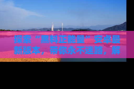 探索“黑料正能量”安卓最新版本，带你永不迷路，解锁无尽秘密！