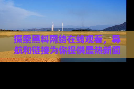 探索黑料网络在线观看，导航和链接为你提供最热新闻！