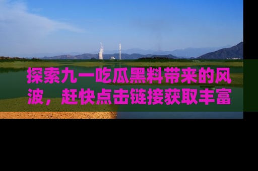 探索九一吃瓜黑料带来的风波，赶快点击链接获取丰富内幕资讯！