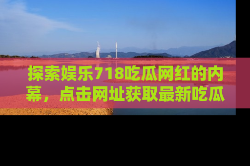 探索娱乐718吃瓜网红的内幕，点击网址获取最新吃瓜资讯。