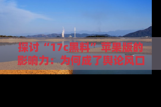 探讨“17c黑料”苹果版的影响力：为何成了舆论风口？