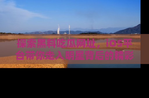 探索黑料吃瓜网址，iOS平台带你走入明星背后的精彩故事！