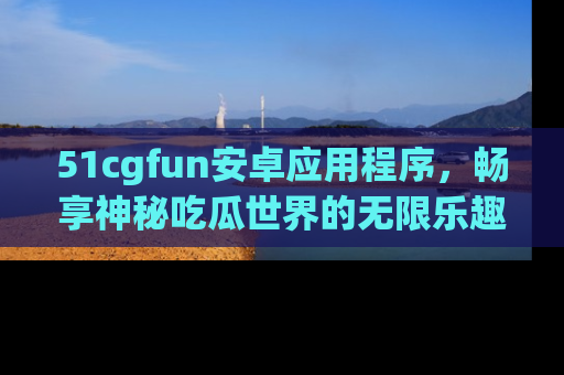 51cgfun安卓应用程序,畅享神秘吃瓜世界的无限乐趣!